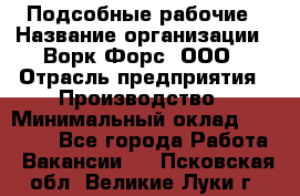 Подсобные рабочие › Название организации ­ Ворк Форс, ООО › Отрасль предприятия ­ Производство › Минимальный оклад ­ 35 000 - Все города Работа » Вакансии   . Псковская обл.,Великие Луки г.